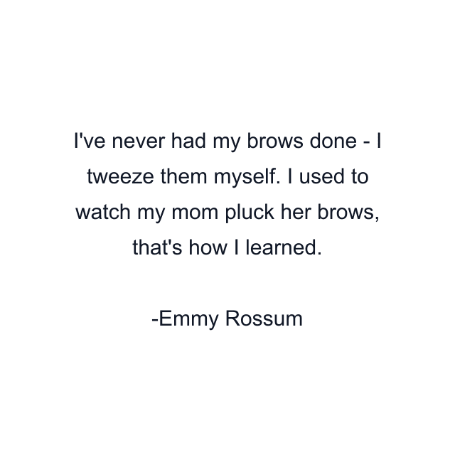 I've never had my brows done - I tweeze them myself. I used to watch my mom pluck her brows, that's how I learned.