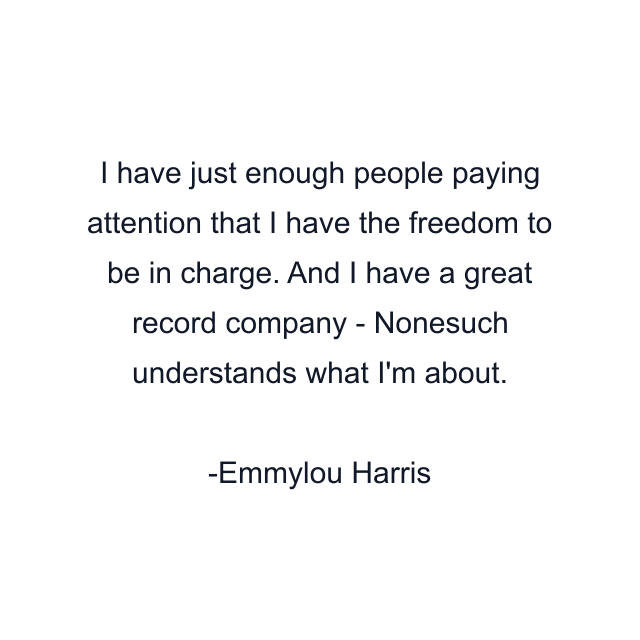 I have just enough people paying attention that I have the freedom to be in charge. And I have a great record company - Nonesuch understands what I'm about.