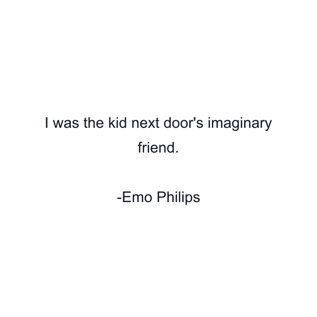 I was the kid next door's imaginary friend.