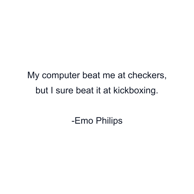 My computer beat me at checkers, but I sure beat it at kickboxing.