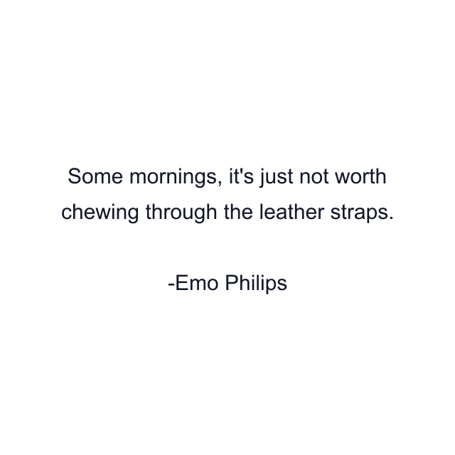 Some mornings, it's just not worth chewing through the leather straps.