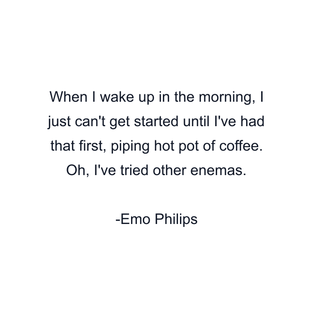 When I wake up in the morning, I just can't get started until I've had that first, piping hot pot of coffee. Oh, I've tried other enemas.