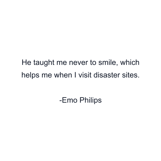 He taught me never to smile, which helps me when I visit disaster sites.