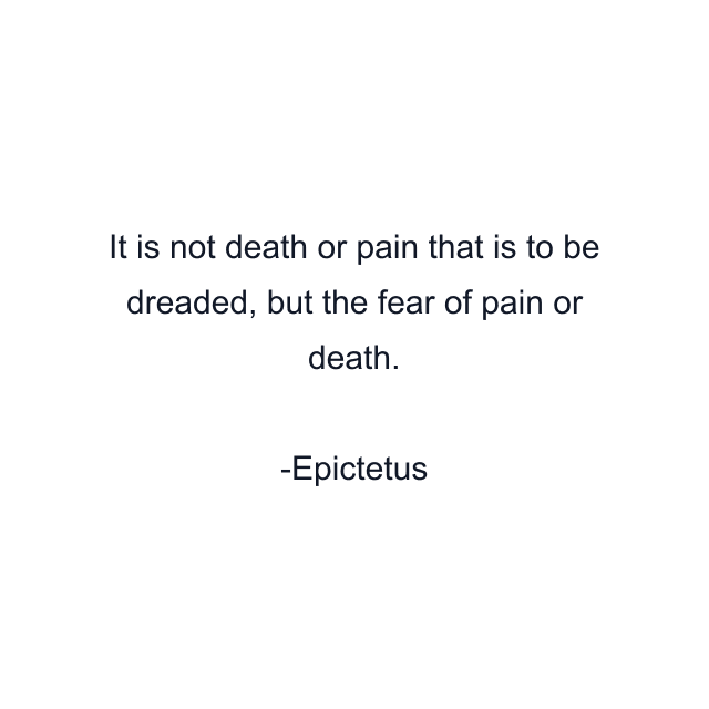 It is not death or pain that is to be dreaded, but the fear of pain or death.