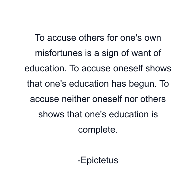 To accuse others for one's own misfortunes is a sign of want of education. To accuse oneself shows that one's education has begun. To accuse neither oneself nor others shows that one's education is complete.