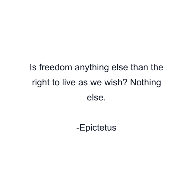 Is freedom anything else than the right to live as we wish? Nothing else.