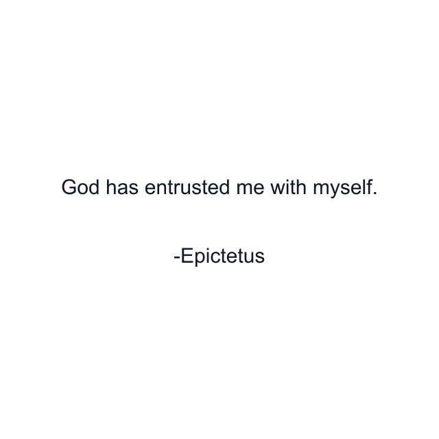 God has entrusted me with myself.