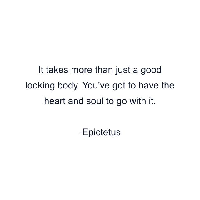 It takes more than just a good looking body. You've got to have the heart and soul to go with it.