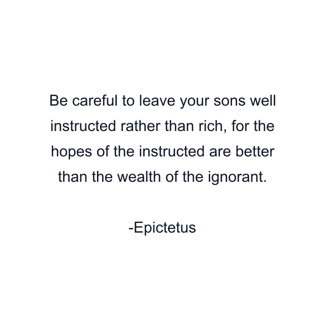 Be careful to leave your sons well instructed rather than rich, for the hopes of the instructed are better than the wealth of the ignorant.