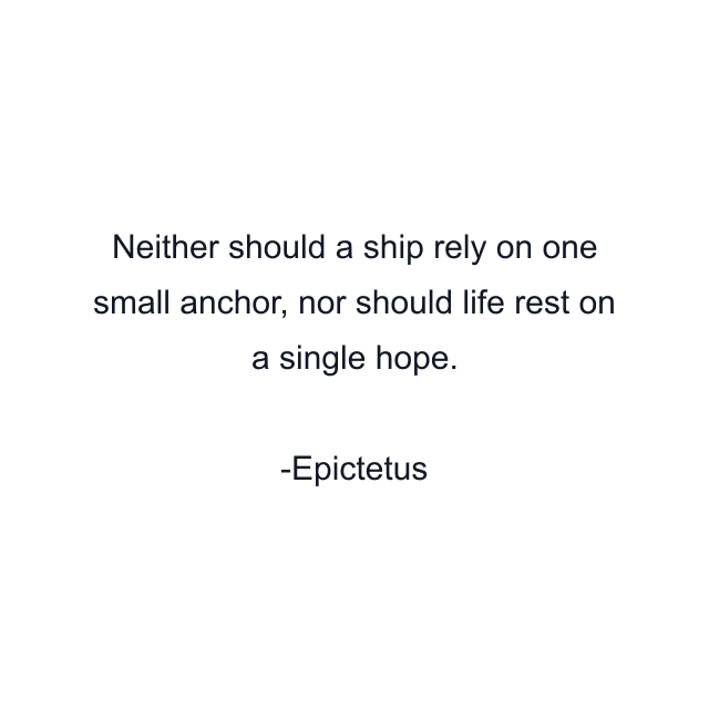 Neither should a ship rely on one small anchor, nor should life rest on a single hope.