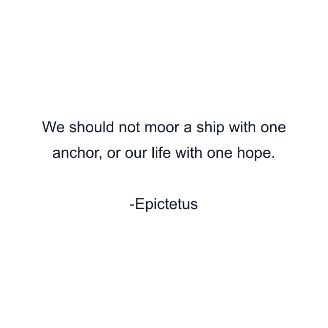 We should not moor a ship with one anchor, or our life with one hope.