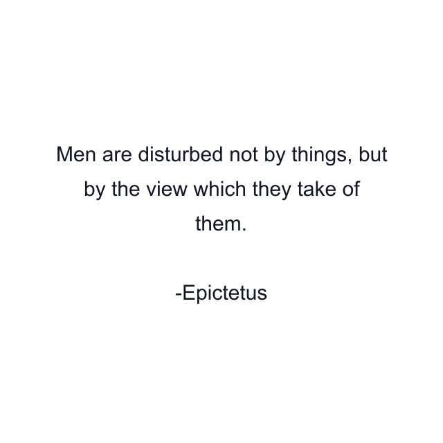 Men are disturbed not by things, but by the view which they take of them.