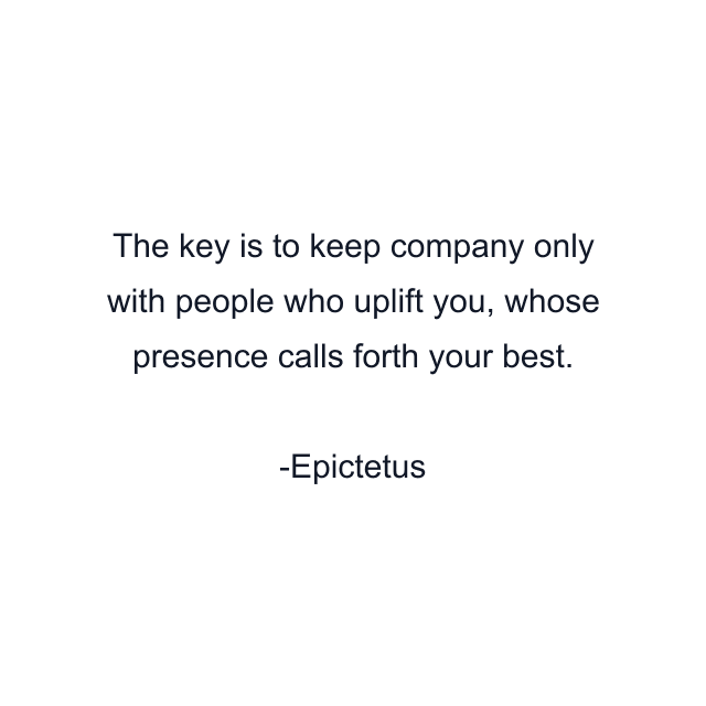 The key is to keep company only with people who uplift you, whose presence calls forth your best.