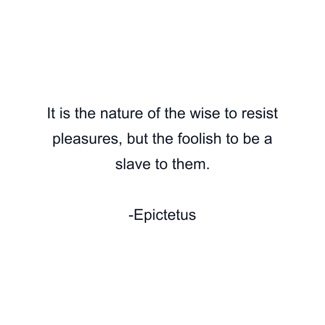 It is the nature of the wise to resist pleasures, but the foolish to be a slave to them.