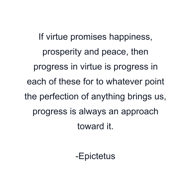 If virtue promises happiness, prosperity and peace, then progress in virtue is progress in each of these for to whatever point the perfection of anything brings us, progress is always an approach toward it.