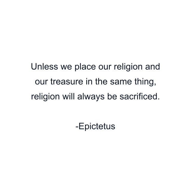 Unless we place our religion and our treasure in the same thing, religion will always be sacrificed.