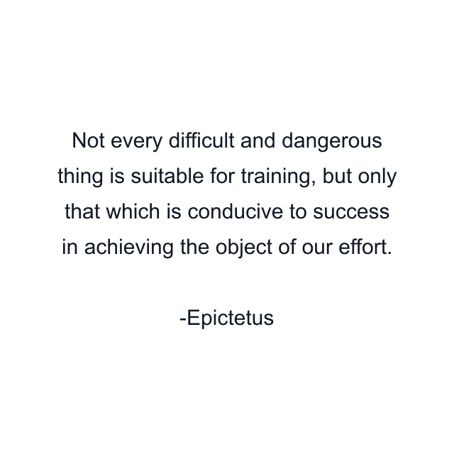 Not every difficult and dangerous thing is suitable for training, but only that which is conducive to success in achieving the object of our effort.