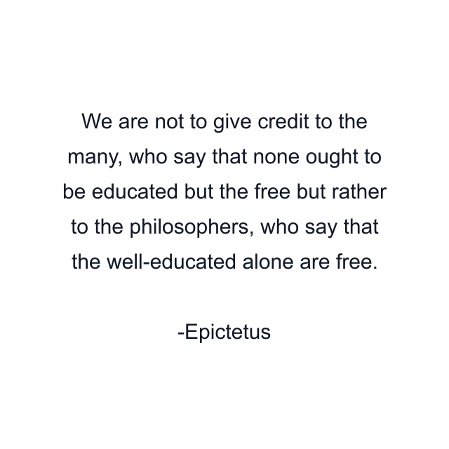 We are not to give credit to the many, who say that none ought to be educated but the free but rather to the philosophers, who say that the well-educated alone are free.