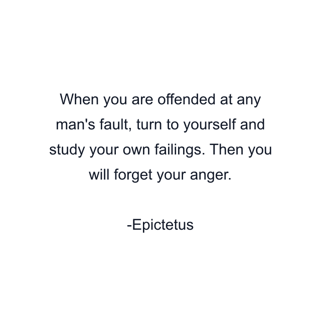 When you are offended at any man's fault, turn to yourself and study your own failings. Then you will forget your anger.