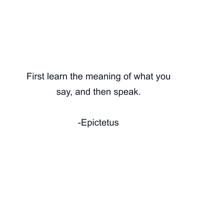 First learn the meaning of what you say, and then speak.