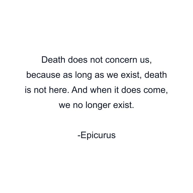 Death does not concern us, because as long as we exist, death is not here. And when it does come, we no longer exist.