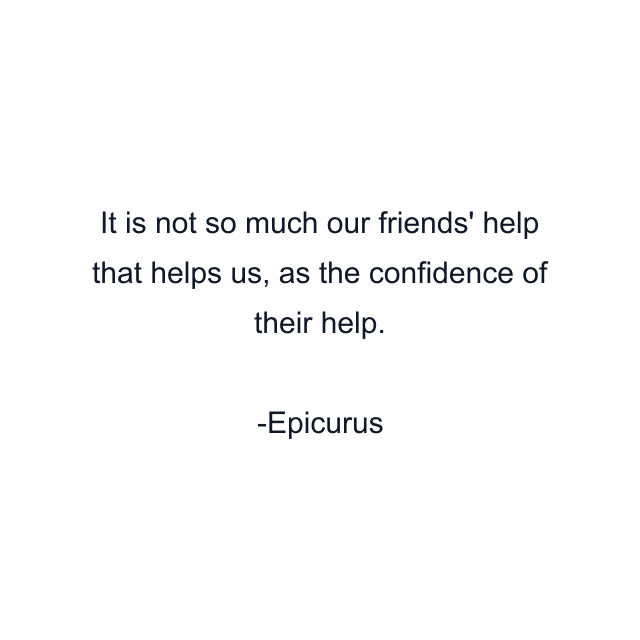 It is not so much our friends' help that helps us, as the confidence of their help.