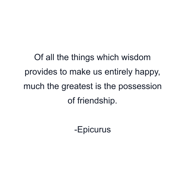 Of all the things which wisdom provides to make us entirely happy, much the greatest is the possession of friendship.