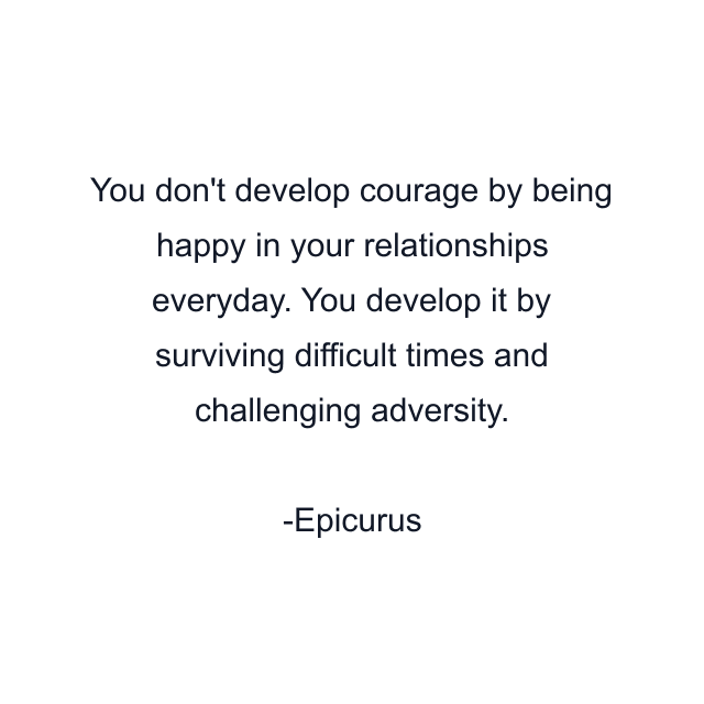 You don't develop courage by being happy in your relationships everyday. You develop it by surviving difficult times and challenging adversity.