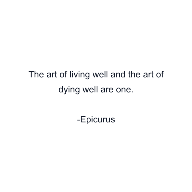 The art of living well and the art of dying well are one.