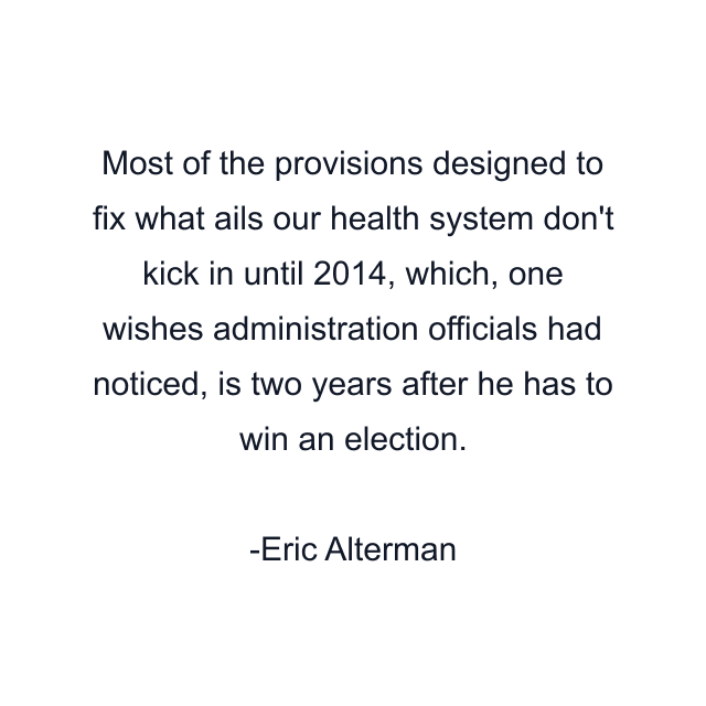 Most of the provisions designed to fix what ails our health system don't kick in until 2014, which, one wishes administration officials had noticed, is two years after he has to win an election.