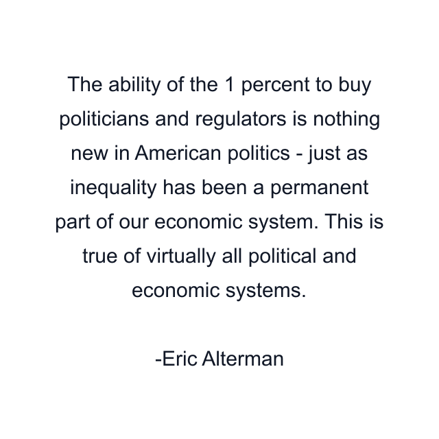 The ability of the 1 percent to buy politicians and regulators is nothing new in American politics - just as inequality has been a permanent part of our economic system. This is true of virtually all political and economic systems.