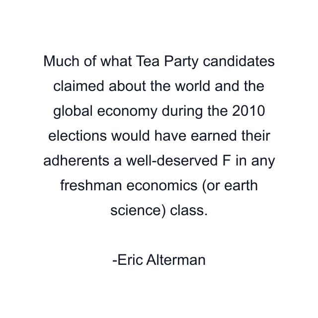 Much of what Tea Party candidates claimed about the world and the global economy during the 2010 elections would have earned their adherents a well-deserved F in any freshman economics (or earth science) class.