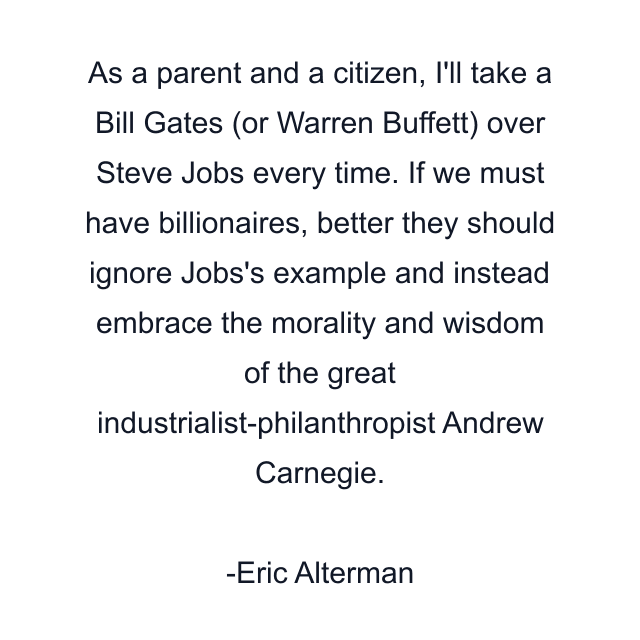 As a parent and a citizen, I'll take a Bill Gates (or Warren Buffett) over Steve Jobs every time. If we must have billionaires, better they should ignore Jobs's example and instead embrace the morality and wisdom of the great industrialist-philanthropist Andrew Carnegie.