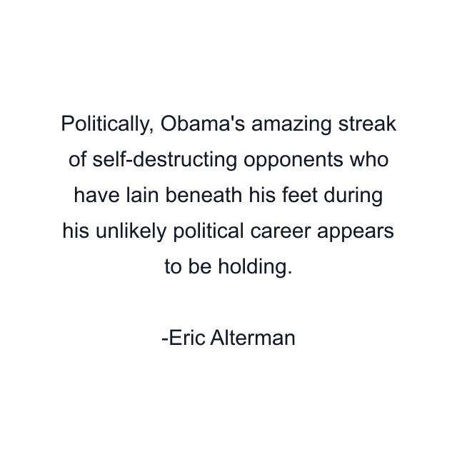 Politically, Obama's amazing streak of self-destructing opponents who have lain beneath his feet during his unlikely political career appears to be holding.