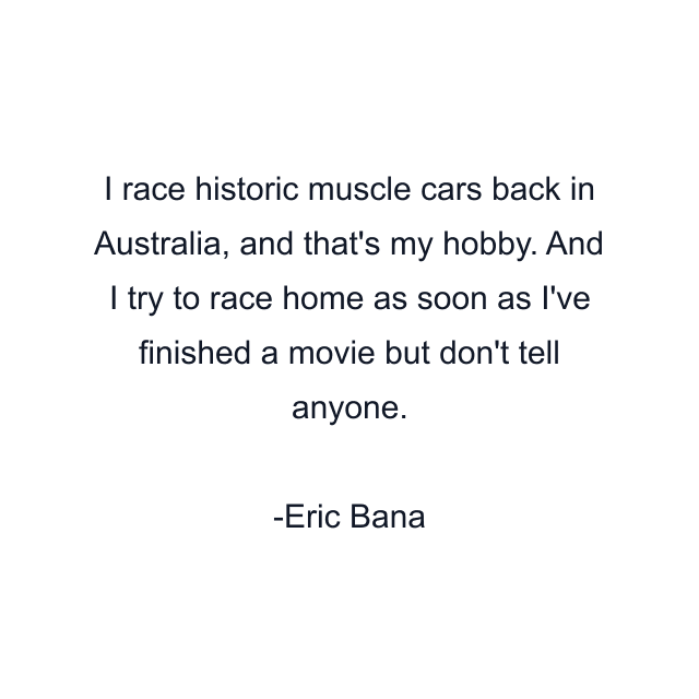 I race historic muscle cars back in Australia, and that's my hobby. And I try to race home as soon as I've finished a movie but don't tell anyone.