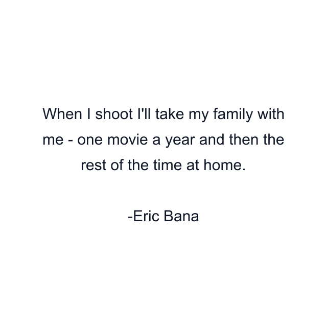 When I shoot I'll take my family with me - one movie a year and then the rest of the time at home.