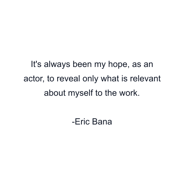 It's always been my hope, as an actor, to reveal only what is relevant about myself to the work.