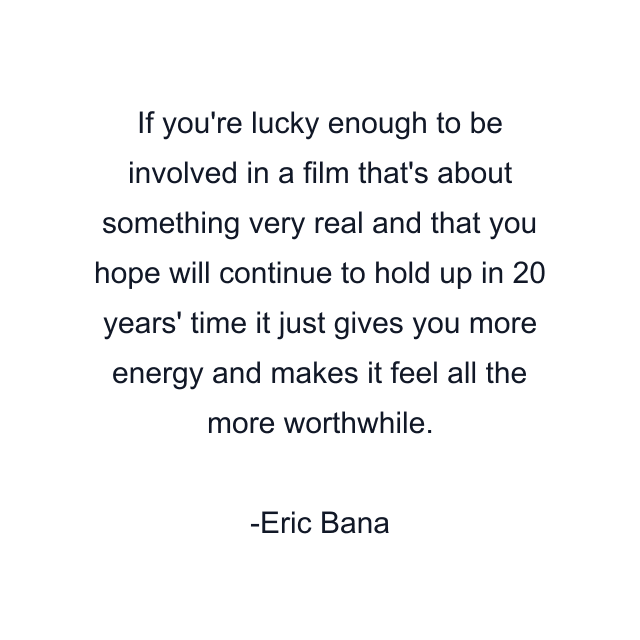 If you're lucky enough to be involved in a film that's about something very real and that you hope will continue to hold up in 20 years' time it just gives you more energy and makes it feel all the more worthwhile.