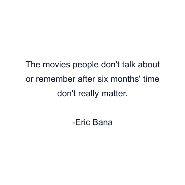 The movies people don't talk about or remember after six months' time don't really matter.