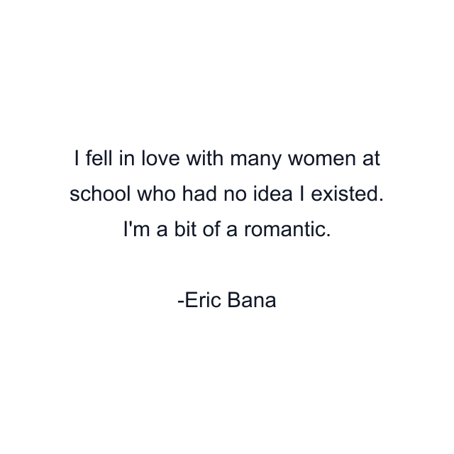 I fell in love with many women at school who had no idea I existed. I'm a bit of a romantic.