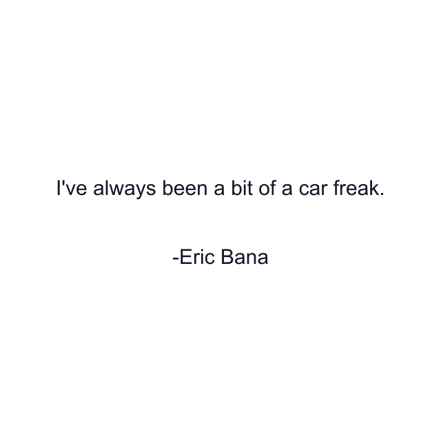 I've always been a bit of a car freak.