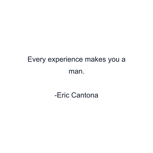 Every experience makes you a man.