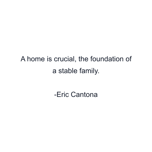 A home is crucial, the foundation of a stable family.