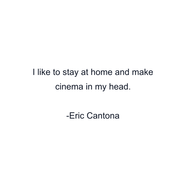 I like to stay at home and make cinema in my head.