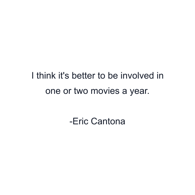 I think it's better to be involved in one or two movies a year.