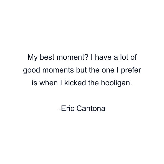 My best moment? I have a lot of good moments but the one I prefer is when I kicked the hooligan.