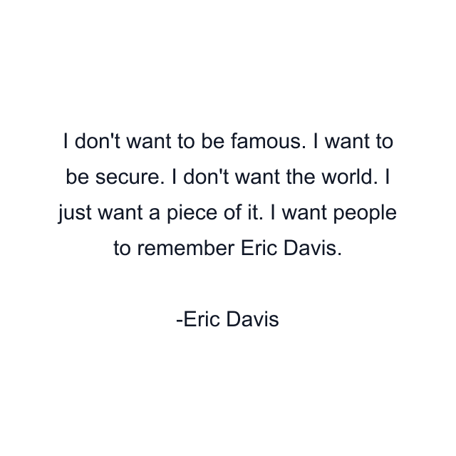 I don't want to be famous. I want to be secure. I don't want the world. I just want a piece of it. I want people to remember Eric Davis.