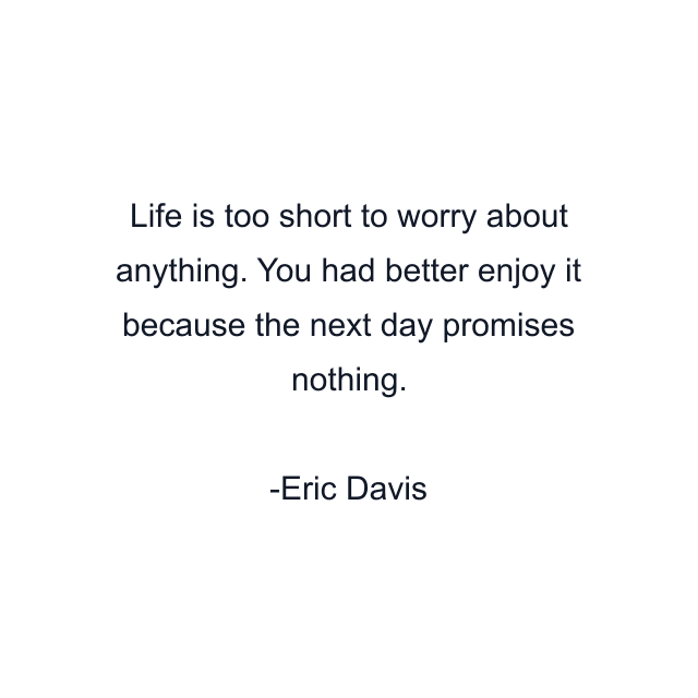 Life is too short to worry about anything. You had better enjoy it because the next day promises nothing.