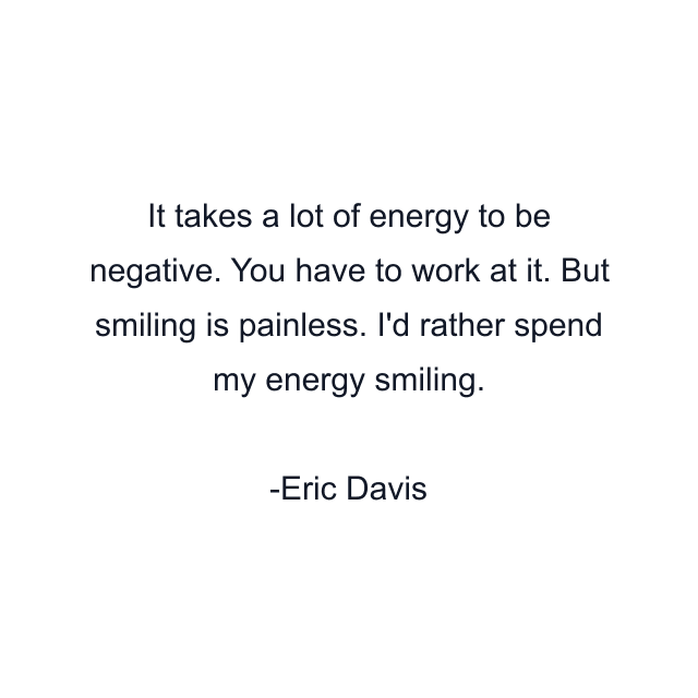 It takes a lot of energy to be negative. You have to work at it. But smiling is painless. I'd rather spend my energy smiling.