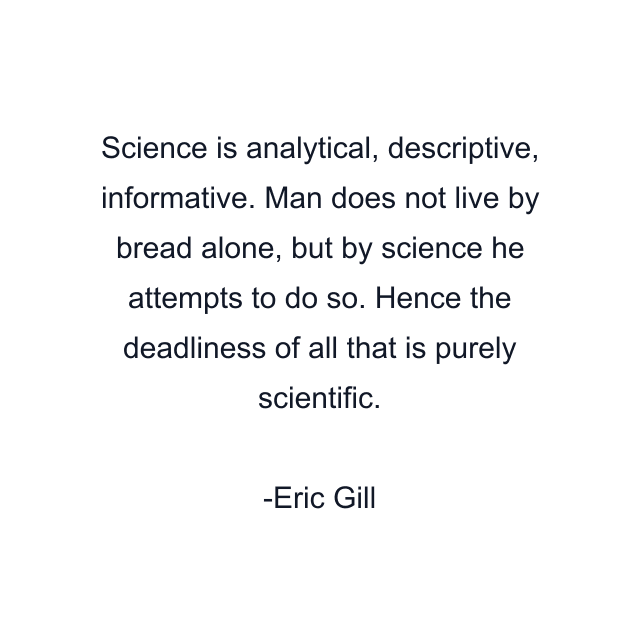 Science is analytical, descriptive, informative. Man does not live by bread alone, but by science he attempts to do so. Hence the deadliness of all that is purely scientific.